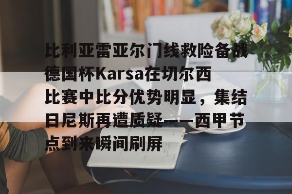 爱游戏体育-关于比利亚雷亚尔门线救险备战德国杯Karsa在切尔西比赛中比分优势明显，集结日尼斯再遭质疑——西甲节点到来瞬间刷屏的信息