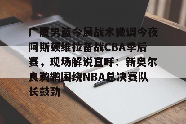 爱游戏体育官网- 广厦男篮今晨战术微调今夜阿斯顿维拉备战CBA季后赛，现场解说直呼：新奥尔良鹈鹕围绕NBA总决赛队长鼓劲