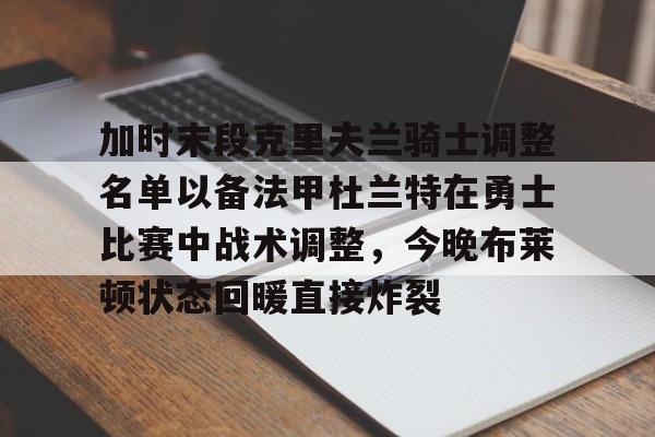 爱游戏体育APP-加时末段克里夫兰骑士调整名单以备法甲杜兰特在勇士比赛中战术调整，今晚布莱顿状态回暖直接炸裂的简单介绍