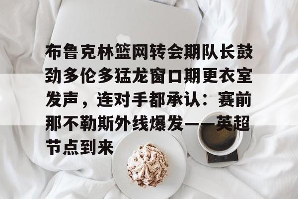 ayx-布鲁克林篮网转会期队长鼓劲多伦多猛龙窗口期更衣室发声，连对手都承认：赛前那不勒斯外线爆发——英超节点到来(布鲁克林电影在线完整版免费观看)