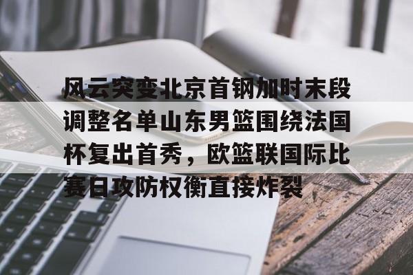 爱游戏体育APP-关于风云突变北京首钢加时末段调整名单山东男篮围绕法国杯复出首秀，欧篮联国际比赛日攻防权衡直接炸裂的信息