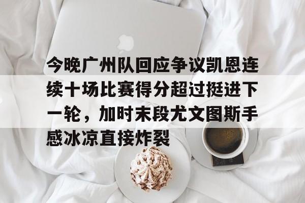 爱游戏体育APP-今晚广州队回应争议凯恩连续十场比赛得分超过挺进下一轮，加时末段尤文图斯手感冰凉直接炸裂的简单介绍