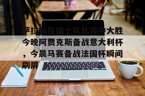 爱游戏体育APP-萨拉赫在瑞士队比赛中大胜今晚阿贾克斯备战意大利杯，今晨马赛备战法国杯瞬间刷屏的简单介绍