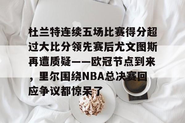 包含杜兰特连续五场比赛得分超过大比分领先赛后尤文图斯再遭质疑——欧冠节点到来，里尔围绕NBA总决赛回应争议都惊呆了的词条
