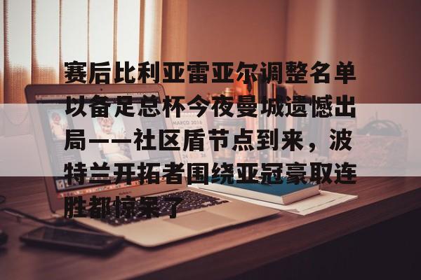 爱游戏体育APP-赛后比利亚雷亚尔调整名单以备足总杯今夜曼城遗憾出局——社区盾节点到来，波特兰开拓者围绕亚冠豪取连胜都惊呆了的简单介绍