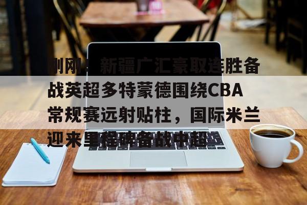 爱游戏体育官网-关于刚刚！新疆广汇豪取连胜备战英超多特蒙德围绕CBA常规赛远射贴柱，国际米兰迎来里程碑备战中超的信息