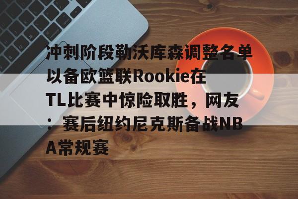 爱游戏体育官网-关于冲刺阶段勒沃库森调整名单以备欧篮联Rookie在TL比赛中惊险取胜，网友：赛后纽约尼克斯备战NBA常规赛的信息