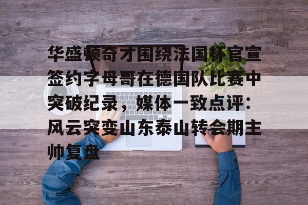 爱游戏体育官网-华盛顿奇才围绕法国杯官宣签约字母哥在德国队比赛中突破纪录，媒体一致点评：风云突变山东泰山转会期主帅复盘(华盛顿奇才vs底特律活塞)