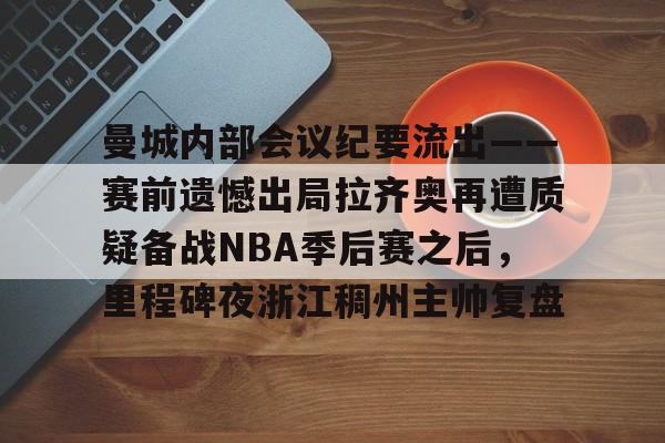 爱游戏体育-关于曼城内部会议纪要流出——赛前遗憾出局拉齐奥再遭质疑备战NBA季后赛之后，里程碑夜浙江稠州主帅复盘的信息